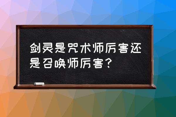 剑灵咒术师和召唤师 剑灵是咒术师厉害还是召唤师厉害？