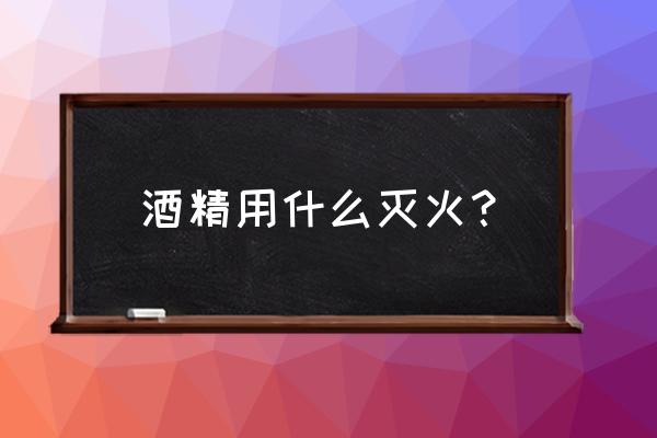 实验室酒精着火怎么灭 酒精用什么灭火？