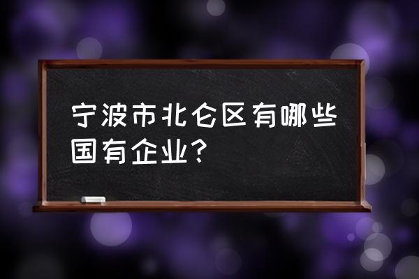 北仑之窗人员公示 宁波市北仑区有哪些国有企业？