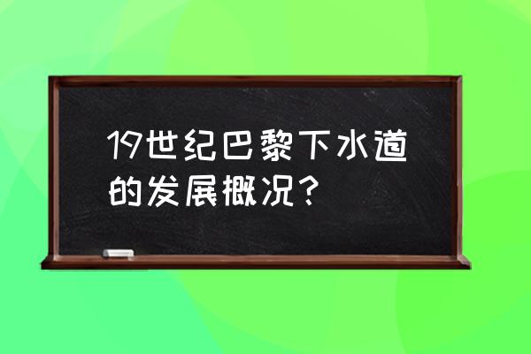 巴黎的下水道真的好吗 19世纪巴黎下水道的发展概况？