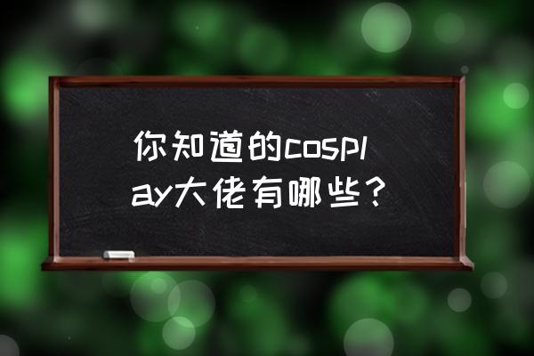 cos圈大佬排名 你知道的cosplay大佬有哪些？