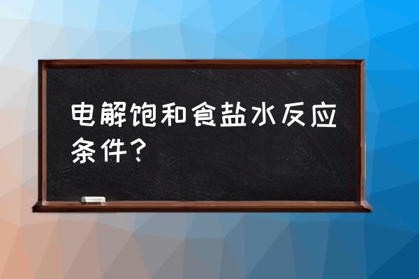 电解饱和食盐水方程式 电解饱和食盐水反应条件？