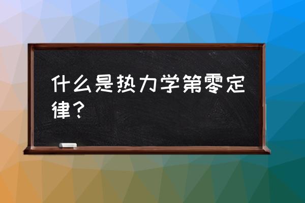 热力学第零定律内容 什么是热力学第零定律？