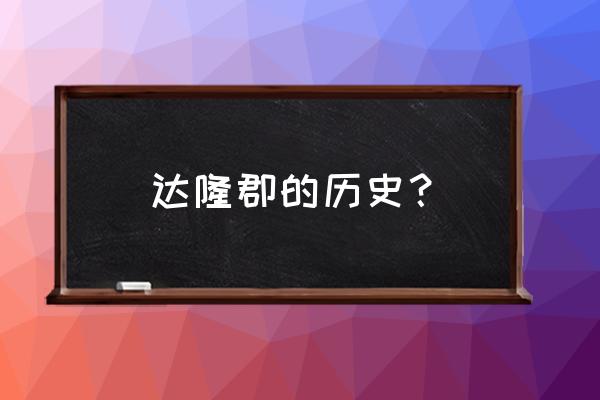 达隆郡的历史在哪找 达隆郡的历史？