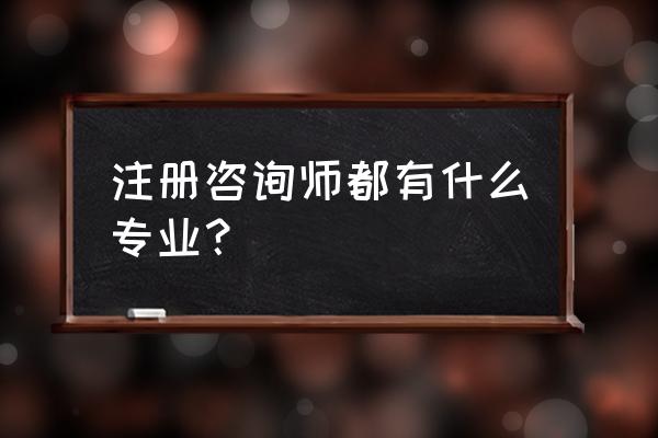 咨询工程师注册哪个专业好 注册咨询师都有什么专业？