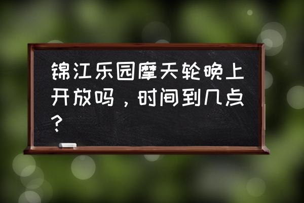 锦江乐园摩天轮夜景 锦江乐园摩天轮晚上开放吗，时间到几点？