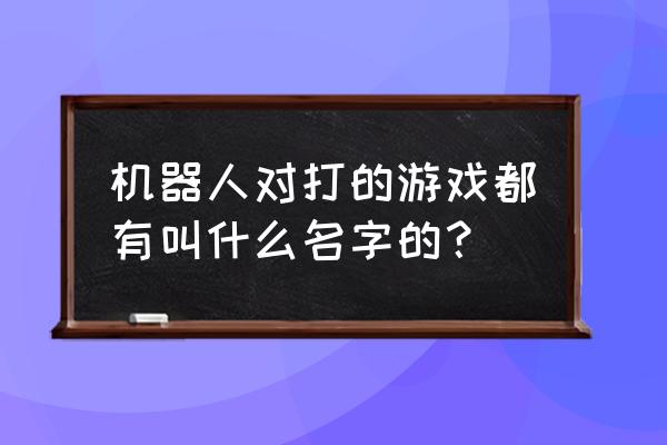 金属机器人游戏 机器人对打的游戏都有叫什么名字的？