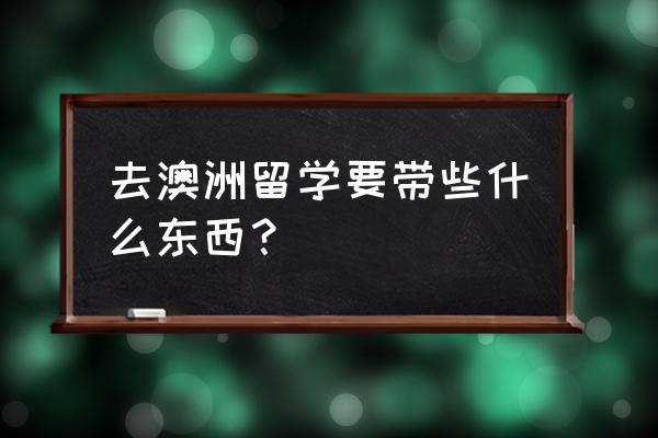 去澳大利亚留学需要什么 去澳洲留学要带些什么东西？