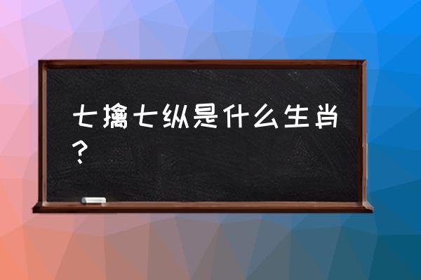 七擒七纵是什么生肖 七擒七纵是什么生肖？