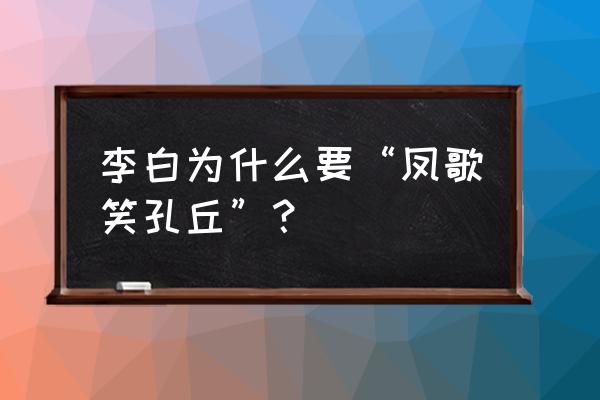 凤歌笑孔丘的是谁人 李白为什么要“凤歌笑孔丘”？