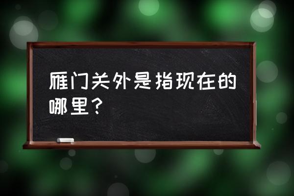 雁门关外是现在的哪里 雁门关外是指现在的哪里？