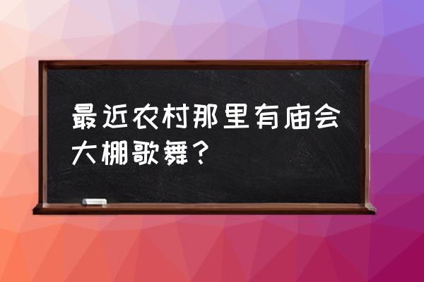 乡村歌舞庙会 最近农村那里有庙会大棚歌舞？