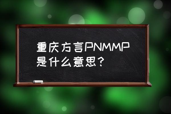 妈买批啥意思 重庆方言PNMMP是什么意思？