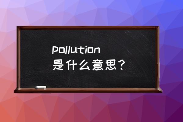 pollution什么意思中文 pollution是什么意思？