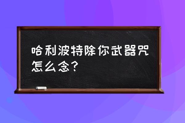 除你武器谐音 哈利波特除你武器咒怎么念？