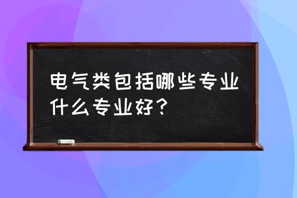 电气类包括哪些专业 电气类包括哪些专业什么专业好？