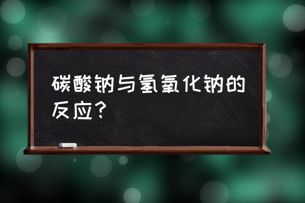 碳酸钠和氢氧化钠反应 碳酸钠与氢氧化钠的反应？