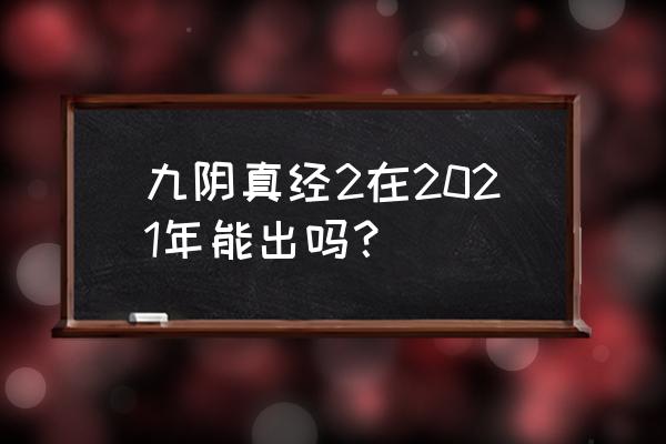 九阴真经2最新消息2021 九阴真经2在2021年能出吗？