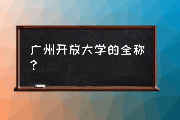 广东电大叫什么名字 广州开放大学的全称？