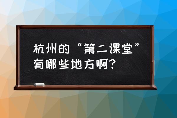 杭州一年级第二课堂 杭州的“第二课堂”有哪些地方啊？