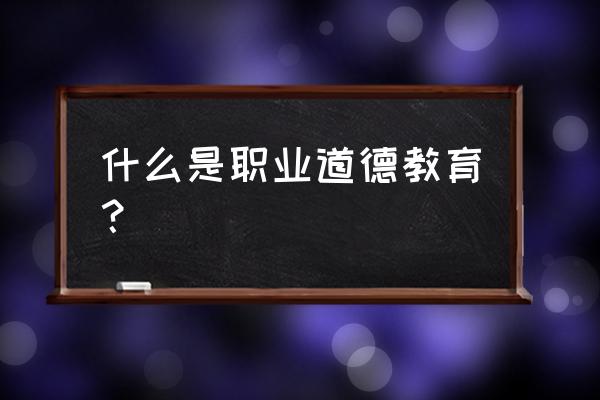 职业道德教育的内容 什么是职业道德教育？