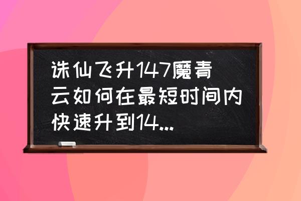 诛仙飞升1到160级经验 诛仙飞升147魔青云如何在最短时间内快速升到148，急，求方法？